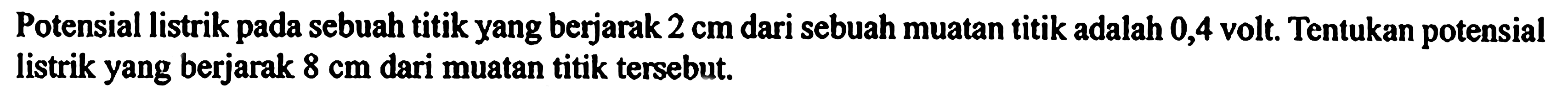 Potensial listrik pada sebuah titik yang berjarak 2 cm dari sebuah muatan titik adalah 0,4 volt. Tentukan potensial listrik yang berjarak 8 cm dari muatan titik tersebut.