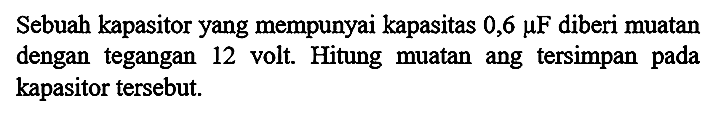 Sebuah kapasitor yang mempunyai kapasitas 0,6 mikro F diberi muatan dengan   tegangan 12 volt. Hitung muatan yang tersimpan pada kapasitor tersebut.