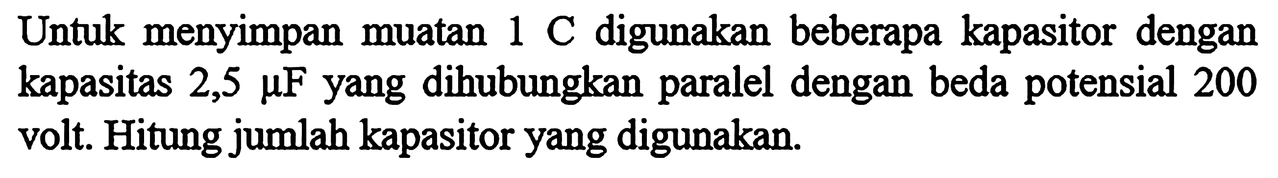 Untuk   menyimpan  muatan 1 C digunakan beberapa kapasitor dengan kapasitas 2,5 mikro F yang dihubungkan paralel dengan beda potensial 200 volt. Hitung jumlah kapasitor yang digunakan.