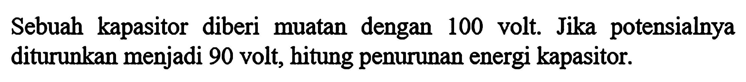 Sebuah kapasitor diberi muatan dengan 100 volt. Jika potensialnya diturunkan menjadi 90 volt, hitung penurunan energi kapasitor.