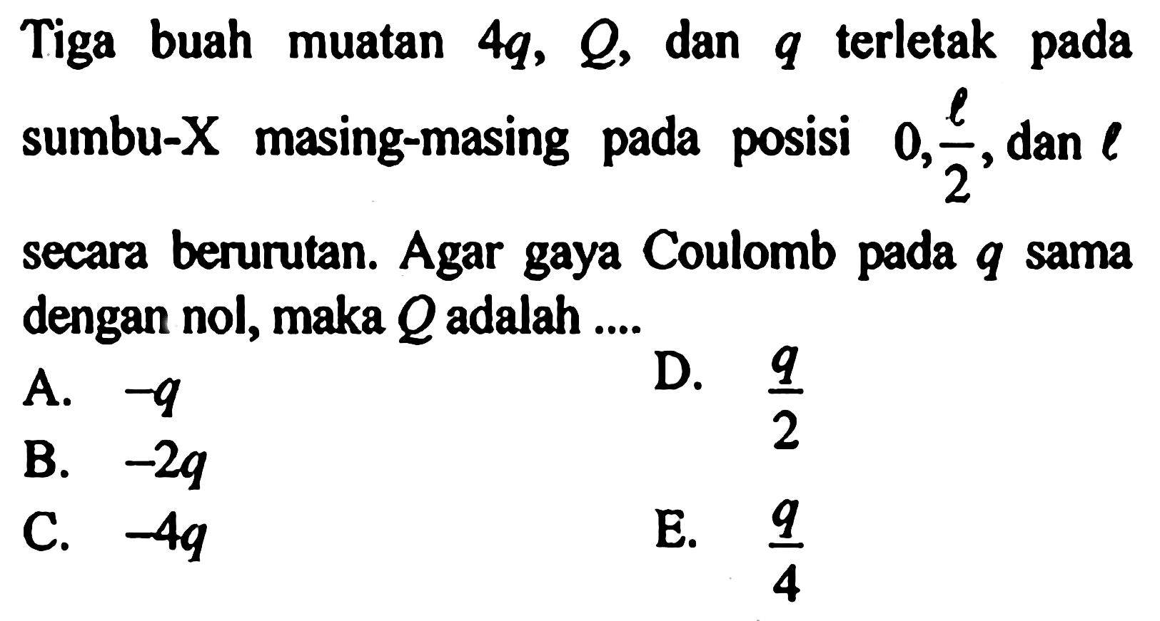 Tiga buah muatan 4q, Q dan q terletak sumbu-X masing-masing 0, l/2 dan l secara berurutan. Agar gaya Coulomb pada q sama dengan nol, maka Q adalah ...