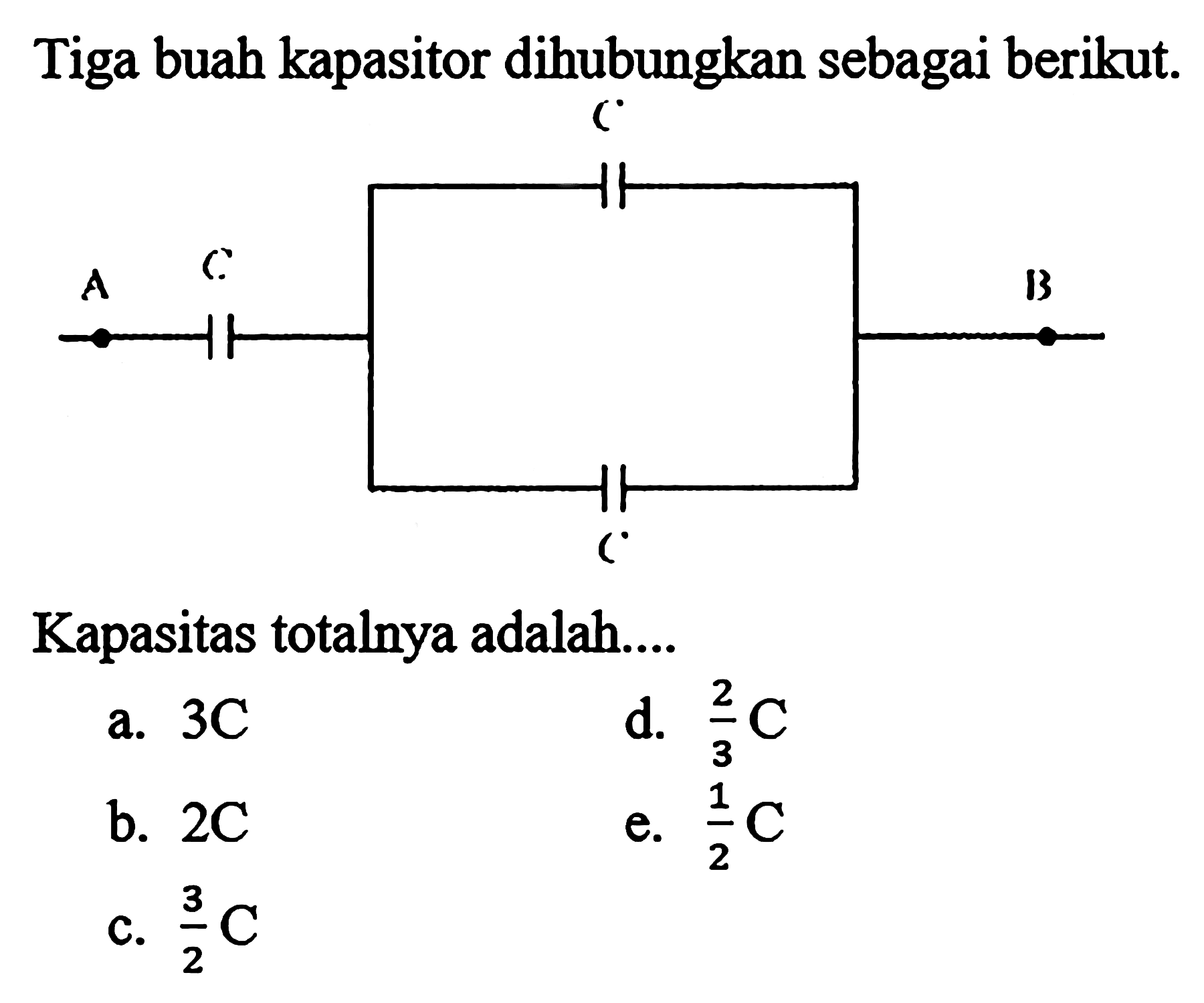 Tiga buah kapasitor dihubungkan sebagai berikut. A C B Kapasitas totalnya adalah ....
