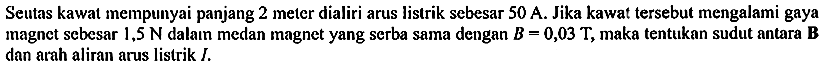 Seutas kawat mempunyai panjang 2 meter dialiri arus listrik sebesar 50 A. Jika kawat tersebut mengalami gaya magnet sebesar 1,5 N dalam medan magnet yang serba sama dengan B = 0,03 T, maka tentukan sudut antara B dan arah aliran arus listrik I.