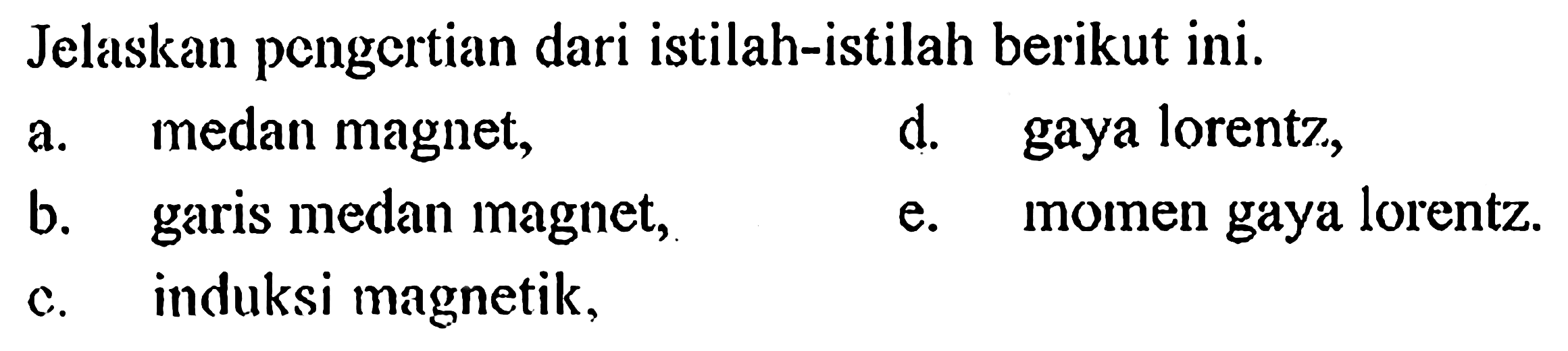 Jelaskan pengertian dari istilah-istilah berikut ini.
a. medan magnet, d. gaya lorentz, b. garis medan magnet, e. momen gaya lorentz. c. induksi magnetik,