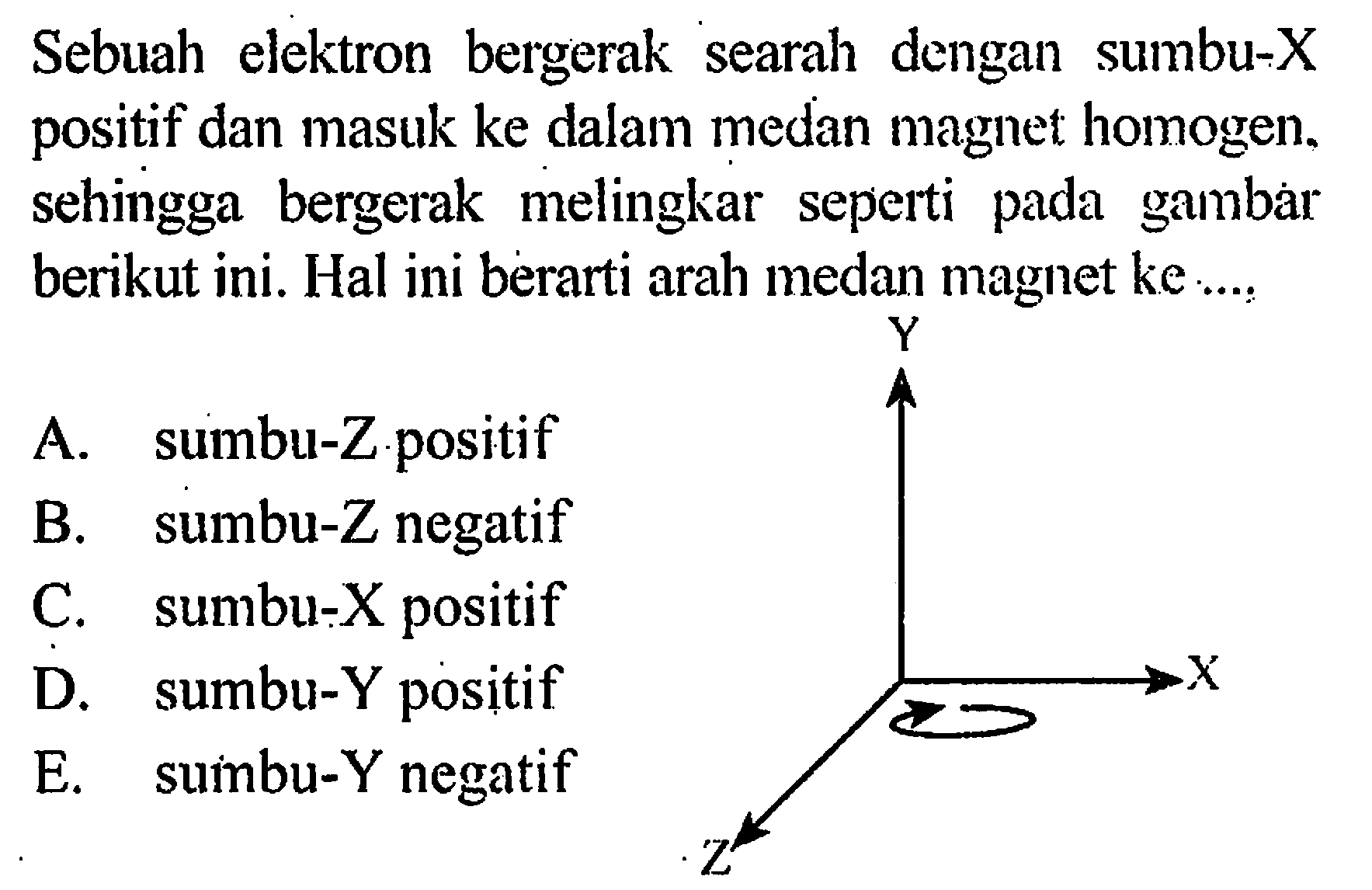 Sebuah elektron bergerak searah dengan sumbu-X positif dan masuk ke dalam medan magnet homogen. sehingga bergerak melingkar seperti pada gambar berikut ini. Hal ini berarti arah medan magnet ke....