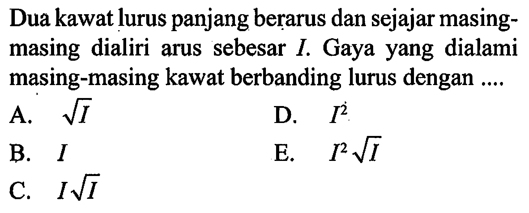 Dua kawat lurus panjang berarus dan sejajar masingmasing dialiri arus sebesar I. Gaya yang dialami masing-masing kawat berbanding lurus dengan....