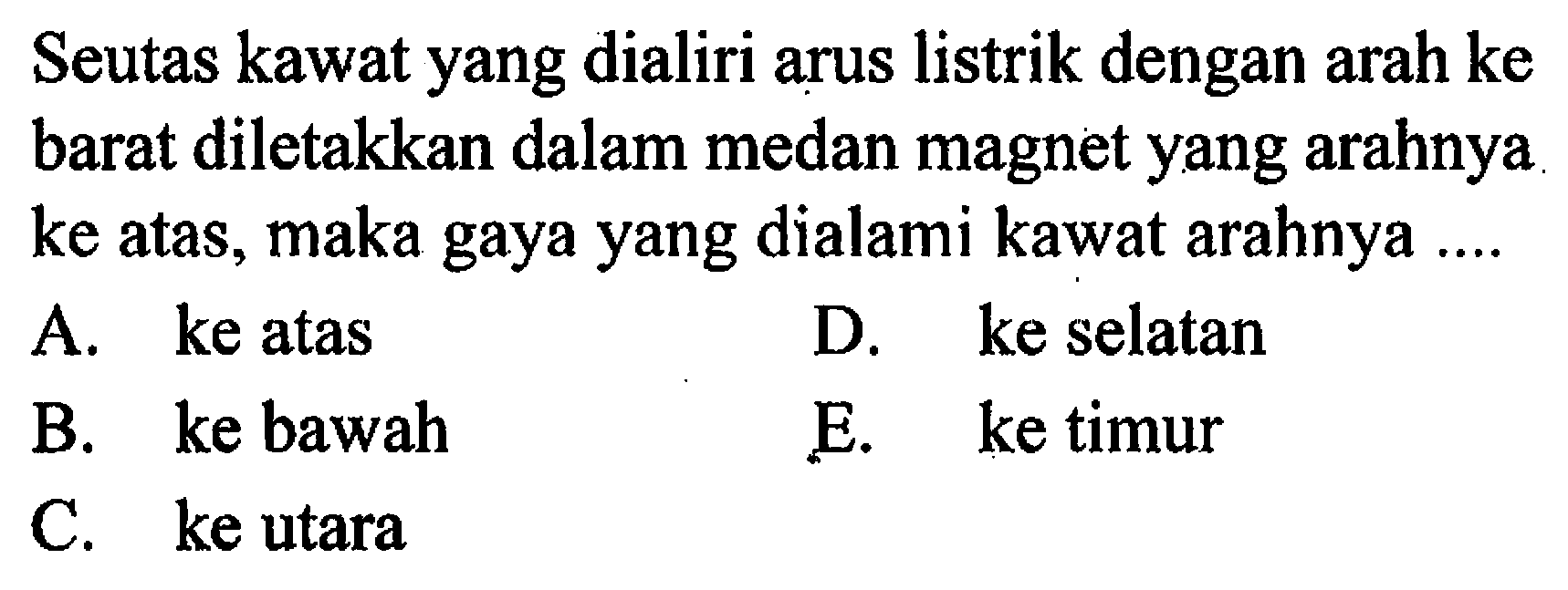 Seutas kawat yang dialiri arus listrik dengan arah ke barat diletakkan dalam medan magnet yang arahnya ke atas, maka gaya yang dialami kawat arahnya....