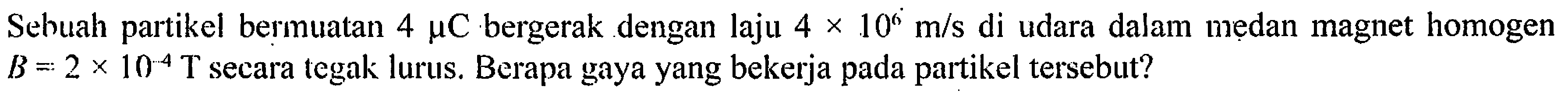 Sebuah partikel bermuatan 4 muC bergerak dengan laju 4 x 10^6 m/s di udara dalam medan magnet homogen B = 2 x 10^(-4) T secara tegak lurus. Berapa gaya yang bekerja pada partikel tersebut?