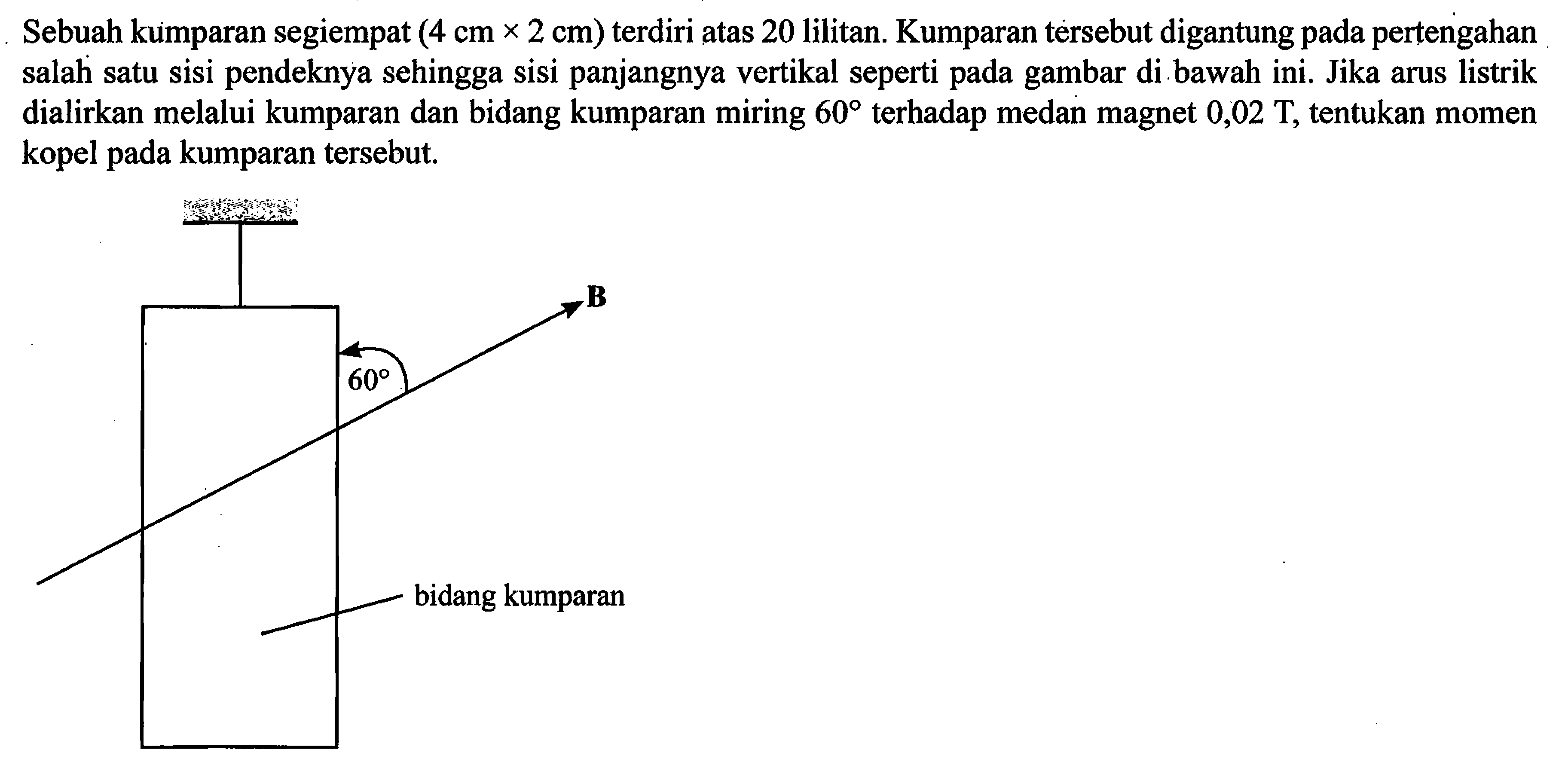 Sebuah kumparan segiempat (4 cm x 2 cm) terdiri atas 20 lilitan. Kumparan tersebut digantung pada pertengahan salah satu sisi pendeknya sehingga sisi panjangnya vertikal seperti pada gambar di.bawah ini. Jika arus listrik dialirkan melalui kumparan dan bidang kumparan miring 600 terhadap medan magnet 0,02 T, tentukan momen kopel pada kumparan tersebut.