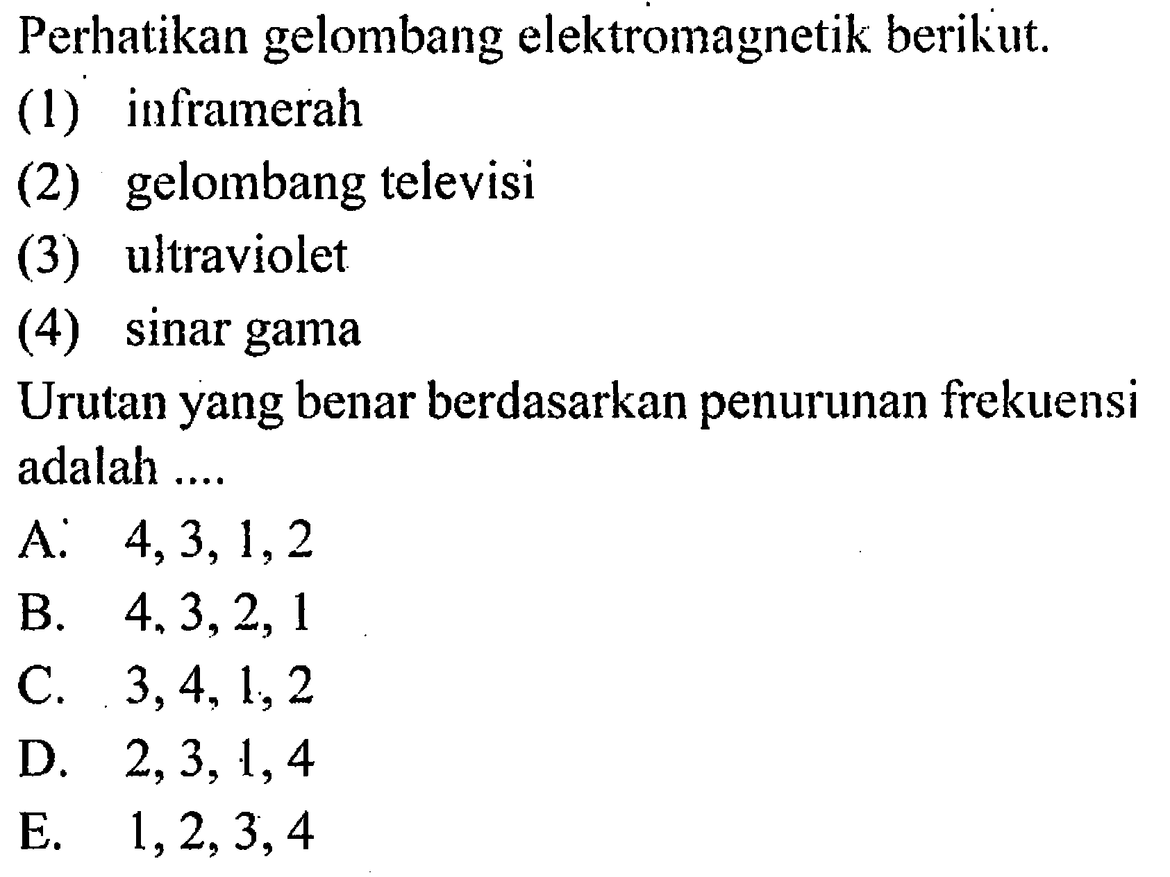 Perhatikan gelombang elektromagnetik berikut. (1) inframerah (2) gelombang televisi (3) ultraviolet (4) sinar gama Urutan yang benar berdasarkan penurunan frekuensi adalah ....