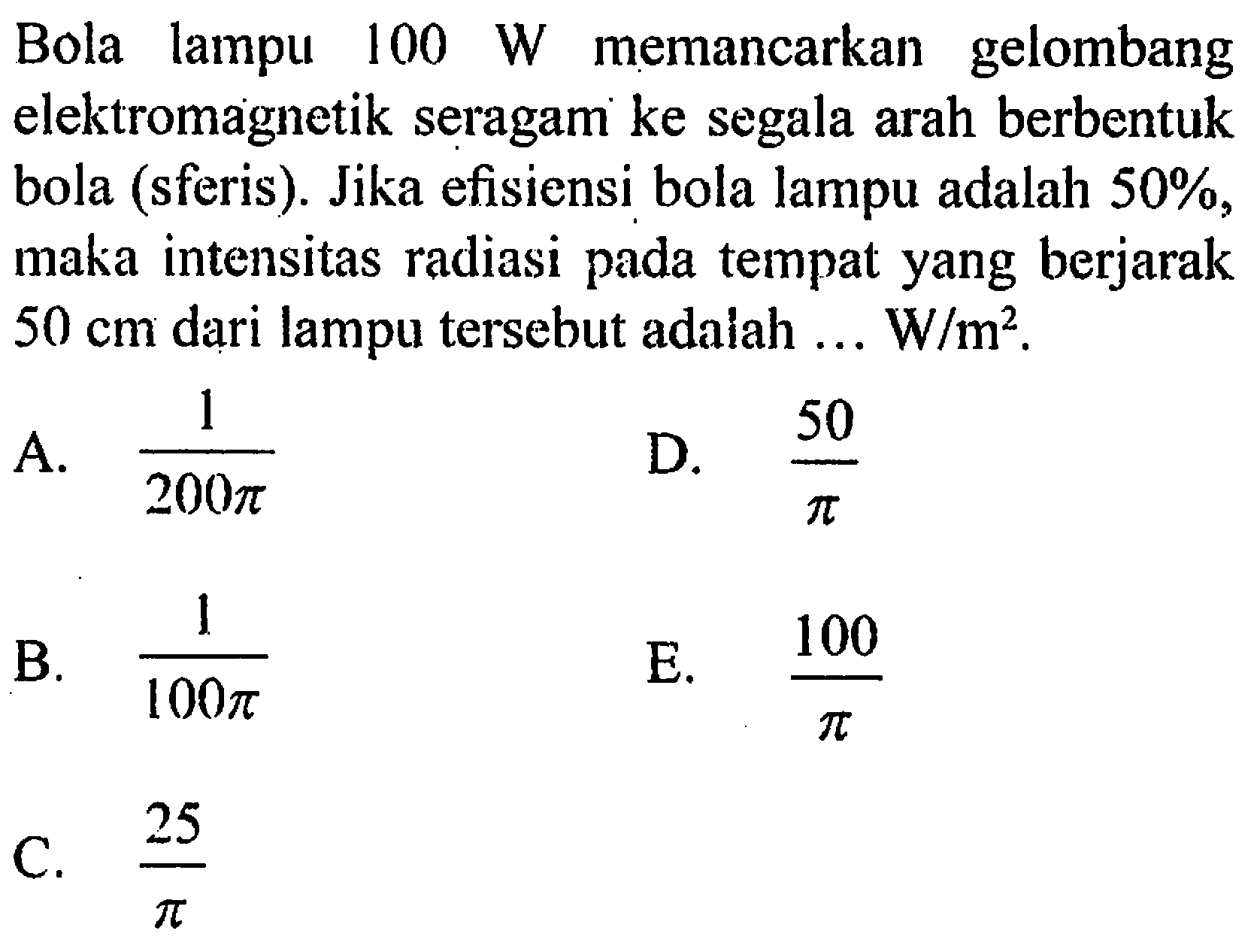 Bola lampu 100 W memancarkan gelombang elektromagnetik seragam ke segala arah berbentuk bola (sferis). Jika efisiensi bola lampu adalah 50%, maka intensitas radiasi tempat yang berjarak 50 cm dari lampu tersebut adaiah ... W/m^2.