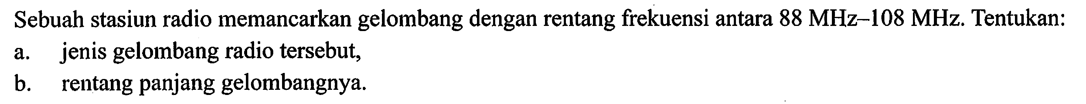 Sebuah stasiun radio memancarkan gelombang dengan rentang frekuensi antara 88 MHz-108 MHz. Tentukan: a. jenis gelombang radio tersebut, b. rentang panjang gelombangnya.