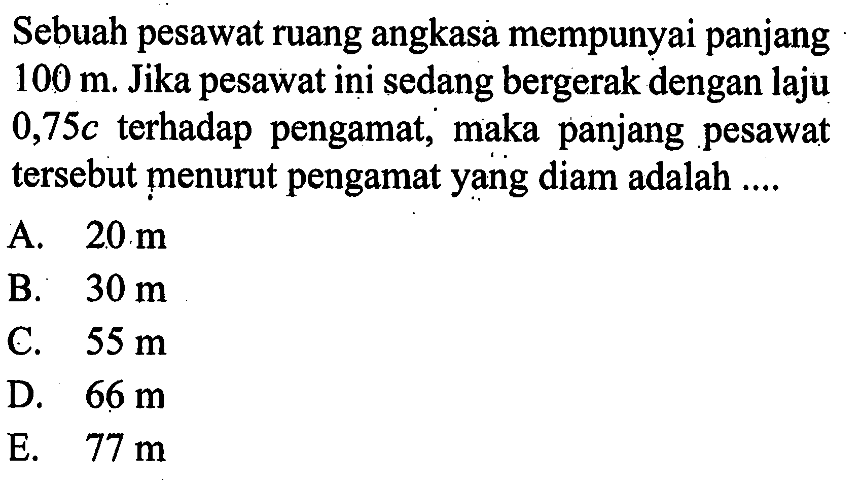 Sebuah pesawat ruang angkasa mempunyai panjang 100 m. Jika pesawat ini sedang bergerak dengan laju 0,75 c terhadap pengamat, maka panjang pesawat tersebut menurut pengamat yang diam adalah ....