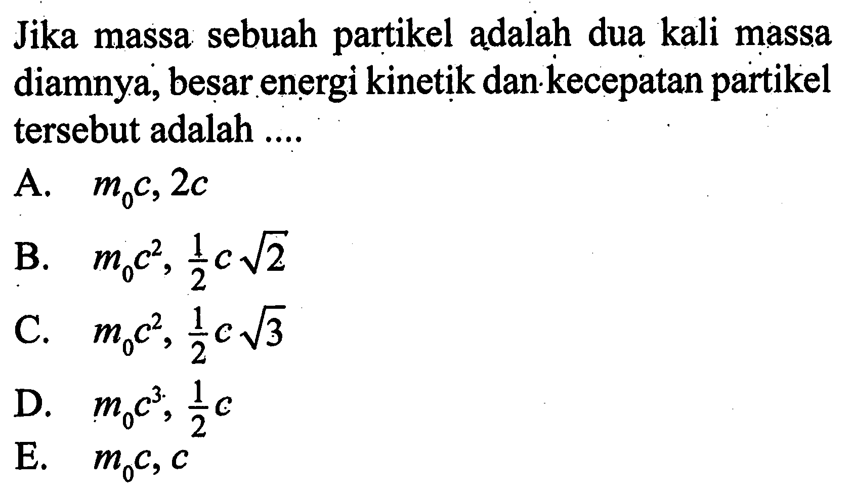 Jika massa sebuah partikel adalah dua kali massa diamnya, besar energi kinetik dan kecepatan partikel tersebut adalah ....