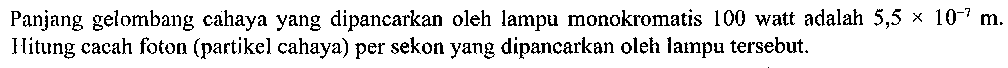 Panjang gelombang cahaya yang dipancarkan oleh lampu monokromatis 100 watt adalah  5,5 x 10^-7 m . Hitung cacah foton (partikel cahaya) per sekon yang dipancarkan oleh lampu tersebut.