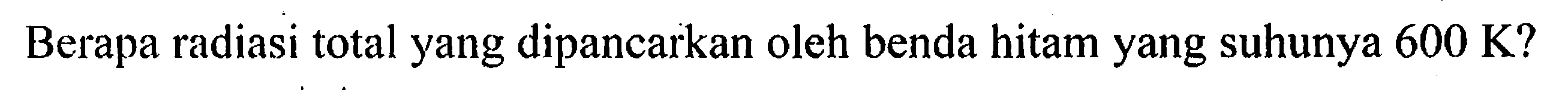 Berapa radiasi total yang dipancarkan oleh benda hitam yang suhunya 600 K?