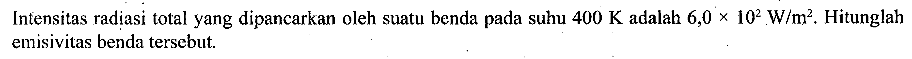 Intensitas radiasi total yang dipancarkan oleh suatu benda pada suhu 400 K adalah 6,0 x 10^2 W/m^2. Hitunglah emisivitas benda tersebut.