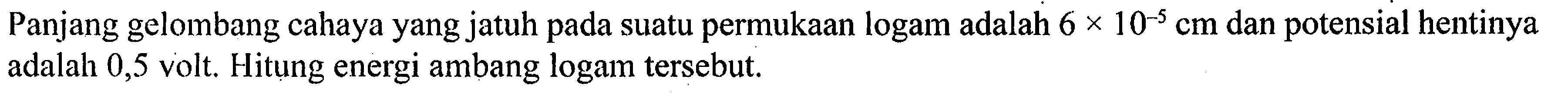 Panjang gelombang cahaya yang jatuh pada suatu permukaan logam adalah 6 x 10^(-5) cm dan potensial hentinya adalah 0,5 volt. Hitung energi ambang logam tersebut.