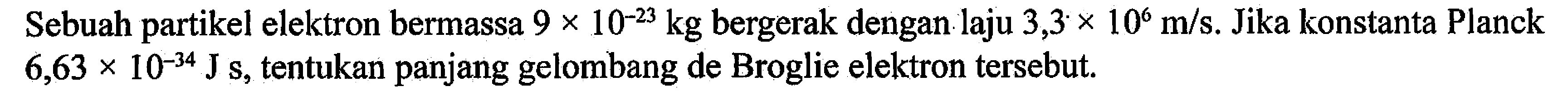 Sebuah partikel elektron bermassa 9 x 10^(-23) kg bergerak dengan laju 3,3 x 10^6 m/s. Jika konstanta Planck 6,63 x 10^(-34) J s, tentukan panjang gelombang de Broglie elektron tersebut.