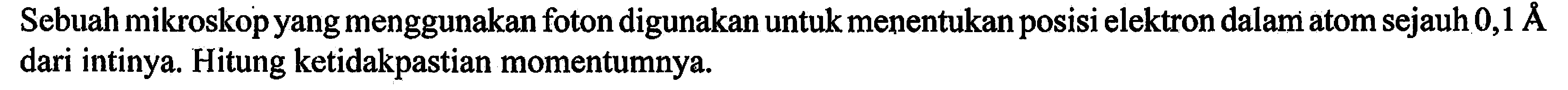 Sebuah mikroskop yang menggunakan foton digunakan untuk menentukan posisi elektron dalam atom sejauh 0,1 A dari intinya. Hitung ketidakpastian momentumnya.