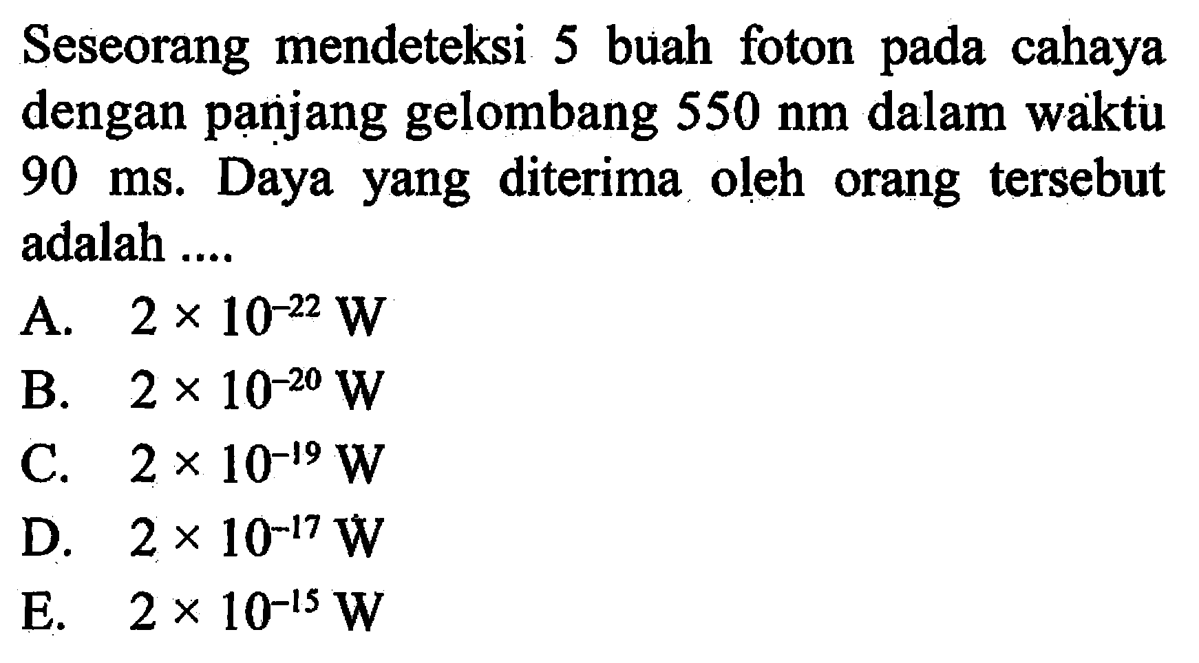 Seseorang mendeteksi cahaya 5 buah foton pada cahaya dengan panjang gelombang 550 nm dalam waktu 90 ms. Daya yang diterima oleh orang tersebut adalah ....