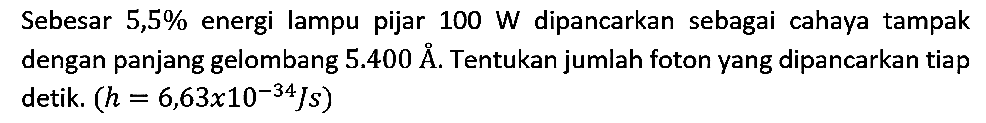 Sebesar 5,5% energi lampu pijar 100 W dipancarkan sebagai cahaya tampak dengan panjang gelombang 5.400 A. Tentukan jumlah foton yang dipancarkan tiap detik. (h = 6,63 x 10^(-34) Js) 