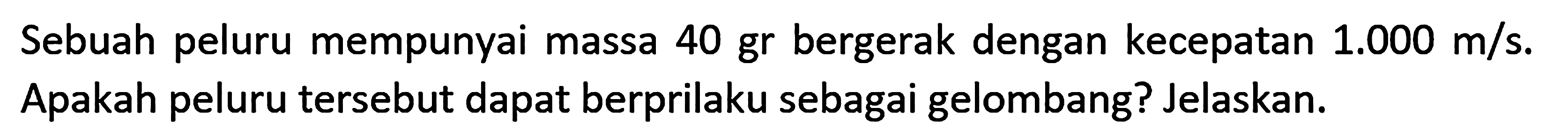 Sebuah peluru mempunyai massa 40 gr bergerak dengan kecepatan 1.000 m/s. Apakah peluru tersebut dapat berprilaku sebagai gelombang? Jelaskan.