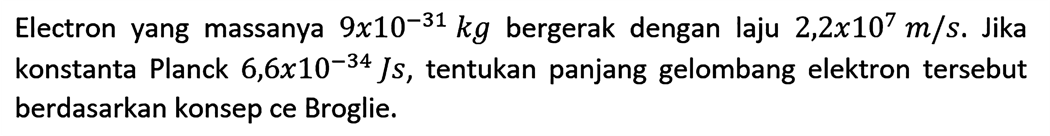 Elektron yang massanya 9x10^(-31) kg bergerak dengan laju 2,2x10^7 m/s. Jika konstanta Planck 6,6x10^(-34) Js, tentukan panjang gelombang elektron tersebut berdasarkan konsep ce Broglie.