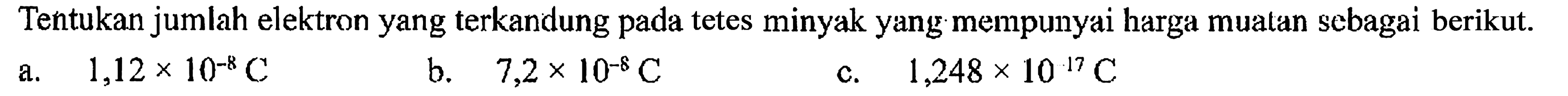 Tentukan jumlah elektron yang terkandung pada tetes minyak yang. mempunyai harga muatan sebagai berikut.
a.   1,12 x 10^(-8) C 
b.  7,2 x 10^(-8) C 
c.  1,248 x 10^(17) C 