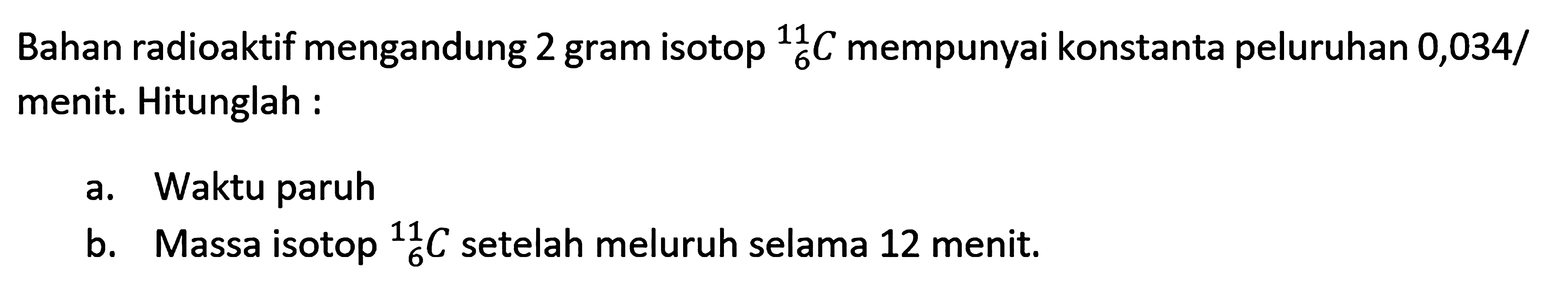 Bahan radioaktif mengandung 2 gram isotop 11 6 C mempunyai konstanta peluruhan 0,034/menit. Hitunglah :
a. Waktu paruh
b. Massa isotop 11 6 C setelah meluruh selama 12 menit.