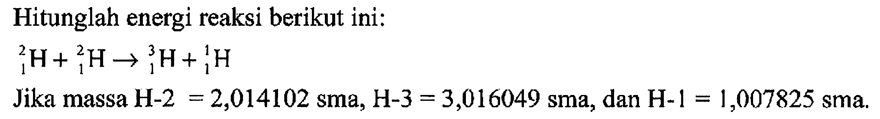 Hitunglah energi reaksi berikut ini:2 1 H + 2 1 H -> 3 1 H + 1 1 HJika massa H-2=2,014102 sma, H-3=3,016049 sma , dan H-1=1,007825 sma . 