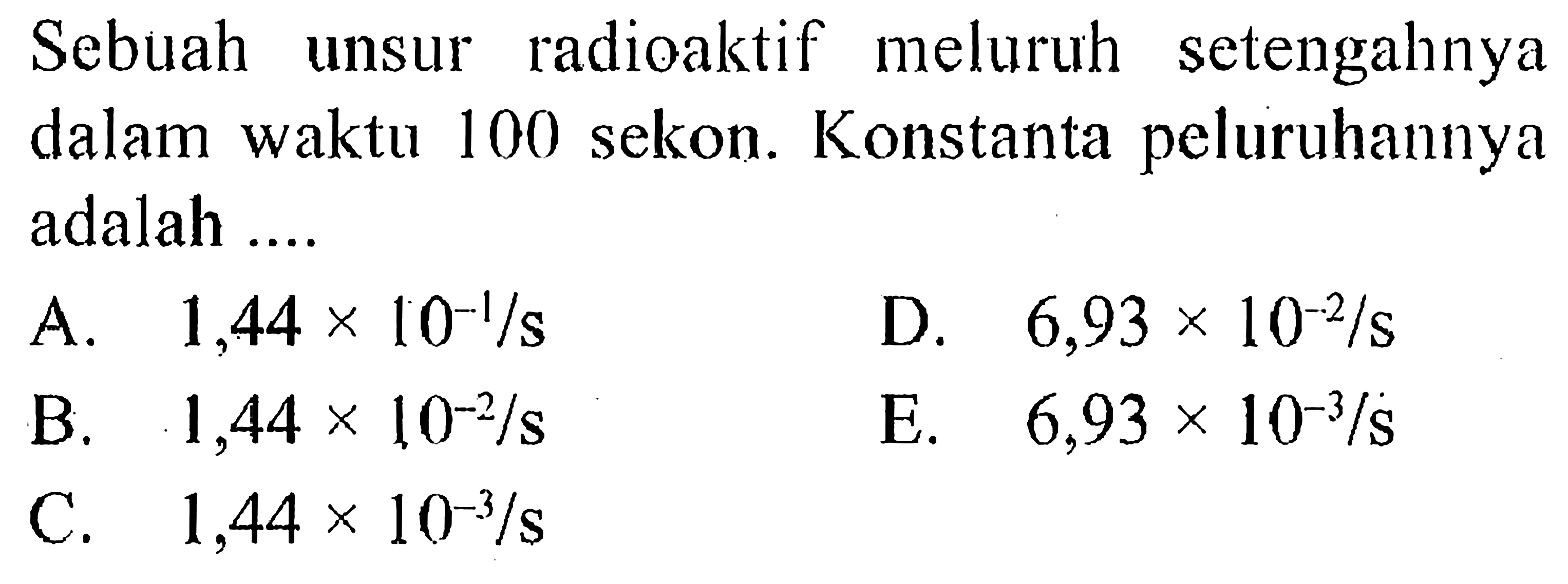 Sebuah unsur radioaktif meluruh setengahnya dalam waktu 100 sekon. Konstanta peluruhannya adalah ....