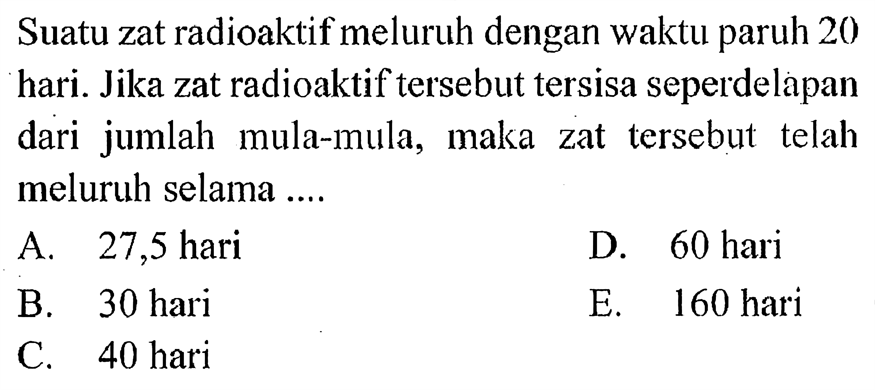 Suatu zat radioaktif meluruh dengan waktu paruh 20 hari. Jika zat radioaktif tersebut tersisa seperdelapan dari jumlah mula-mula, maka zat tersebut telah meluruh selama ....