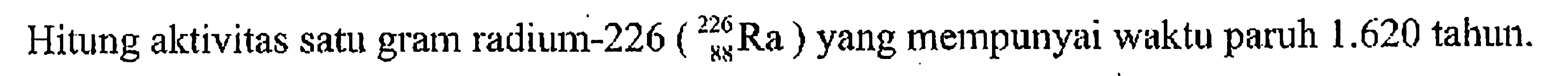 Hitung aktivitas satu gram radium-226 (226 88 Ra) yang mempunyai waktu paruh 1.620  tahuun.