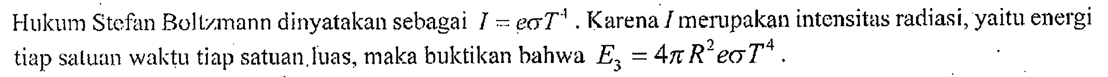 Hukum Stefan Boltzmann dinyatakan sebagai  I = e sigma T^4. Karena I merupakan intensitas radiasi, yaitu energi tiap saluan waktu tiap satuan.luas, maka buktikan bahwa E3 = 4 pi R^2 e sigma T^4.