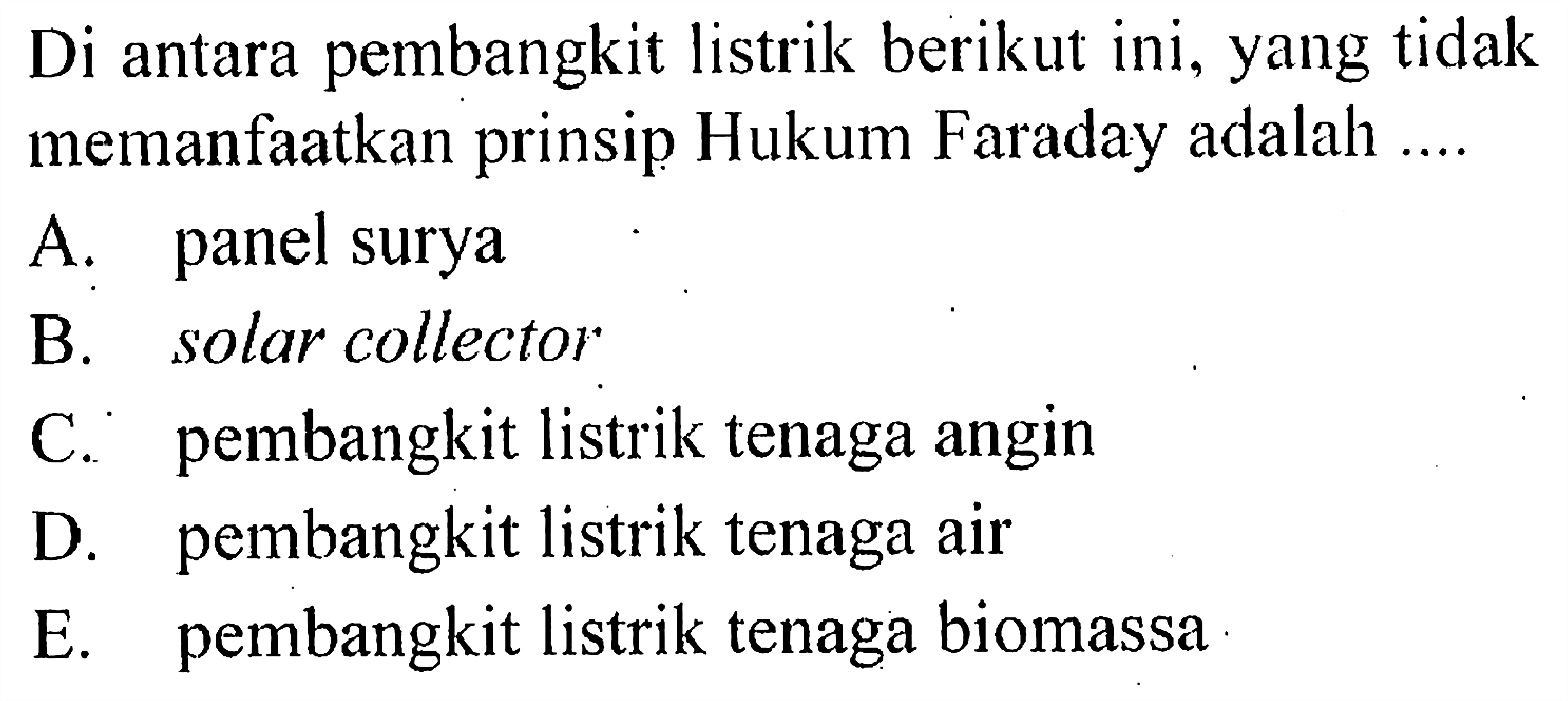 Di antara pembangkit listrik berikut ini, yang tidak memanfaatkan prinsip Hukum Faraday adalah ....
A. panel surya
B. Solar collector
C. pembangkit listrik tenaga angin
D. pembangkit listrik tenaga air
E. pembangkit listrik tenaga biomassa