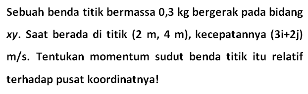 Sebuah benda titik bermassa 0,3 kg bergerak pada bidang xy. Saat berada di titik (2 m, 4 m), kecepatannya (3i + 2j) m/s. Tentukan momentum sudut benda titik itu relatif terhadap pusat koordinatnya!