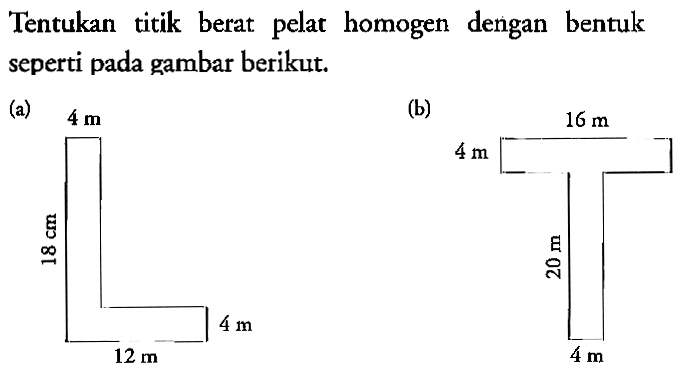 Tentukan titik berat pelat homogen dengan bentuk seperti pada gambar berikut. 
(a) 4 m 18 cm 12 m 4 m 
(b) 16 m 4 m 20 m 4 m