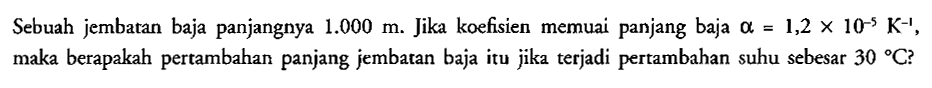 Sebuah jembatan baja panjangnya 1.000 m. Jika koefisien memuai panjang baja a=1,2 x 10^-5 K^-1, maka berapakah pertambahan panjang jembatan baja itu jika terjadi pertambahan suhu sebesar 30 C?