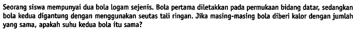 Seorang siswa mempunyai dua bola logam sejenis. Bola pertama diletakkan pada permukaan bidang datar, sedangkan bola kedua digantung dengan menggunakan seutas tali ringan. Jika masing-masing bola diberi kalor dengan jumlah yang sama, apakah suhu kedua bola itu sama?