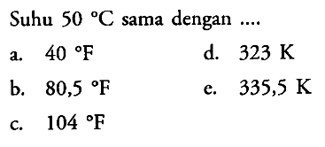 Suhu 50 C sama dengan .... a. 40 F b. 80,5 F c. 104 F d. 323 K e. 335,5 K 