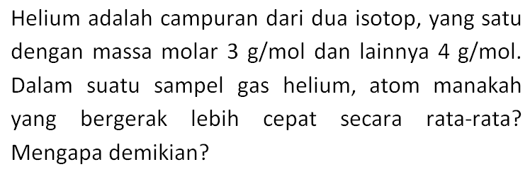 Helium adalah campuran dari dua isotop, yang satu dengan massa molar  3 g/mol dan lainnya  4g/mol. Dalam suatu sampel gas helium, atom manakah yang bergerak lebih cepat secara rata-rata? Mengapa demikian?