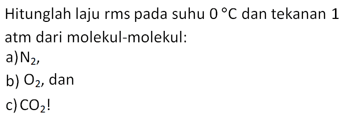 Hitunglah laju rms pada suhu 0 C dan tekanan 1 atm dari molekul-molekul:
a) N2,
b) O2, dan
c) CO2! 