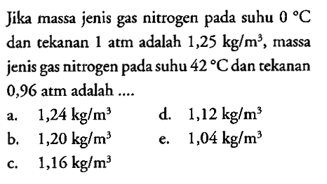 Jika massa jenis gas nitrogen pada suhu 0 C dan tekanan 1 atm adalah 1,25 kg/m^3, massa jenis gas nitrogen pada suhu 42 C dan tekanan 0,96 atm adalah 
