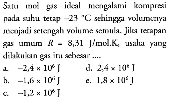 Satu mol gas ideal mengalami kompresi pada suhu tetap  -23  C  sehingga volumenya menjadi setengah volume semula. Jika tetapan gas umum  R=8,31 J/mol . K , usaha yang dilakukan gas itu sebesar ....