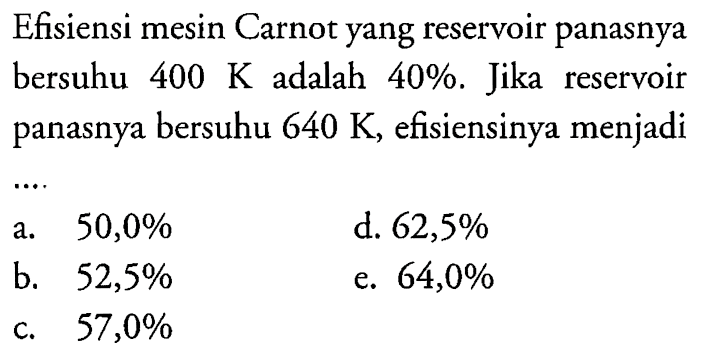 Efisiensi mesin Carnot yang reservoir panasnya bersuhu 400 K adalah 40 %. Jika reservoir panasnya bersuhu 640 K, efisiensinya menjadi ....