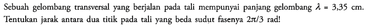 Sebuah gelombang transversal yang berjalan pada tali mempunyai panjang gelombang  lambda=3,35 cm . Tentukan jarak antara dua titik pada tali yang beda sudut fasenya  2pi/3 rad! 