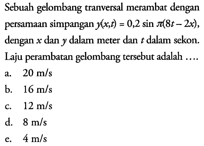 Sebuah gelombang tranversal merambat dengan persamaan simpangan y(x,t)=0,2sin pi(8t-2x), dengan x dan y dalam meter dan t dalam sekon. Laju perambatan gelombang tersebut adalah ...