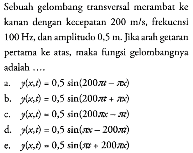 Sebuah gelombang transversal merambat ke kanan dengan kecepatan  200 m/s, frekuensi 100 Hz, dan amplitudo 0,5 m. Jika arah getaran pertama ke atas, maka fungsi gelombangnya adalah ....
