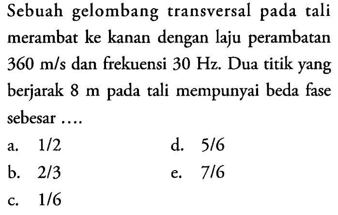 Sebuah gelombang transversal pada tali merambat ke kanan dengan laju perambatan  360 m/s  dan frekuensi  30 Hz. Dua titik yang berjarak  8 m  pada tali mempunyai beda fase sebesar ....